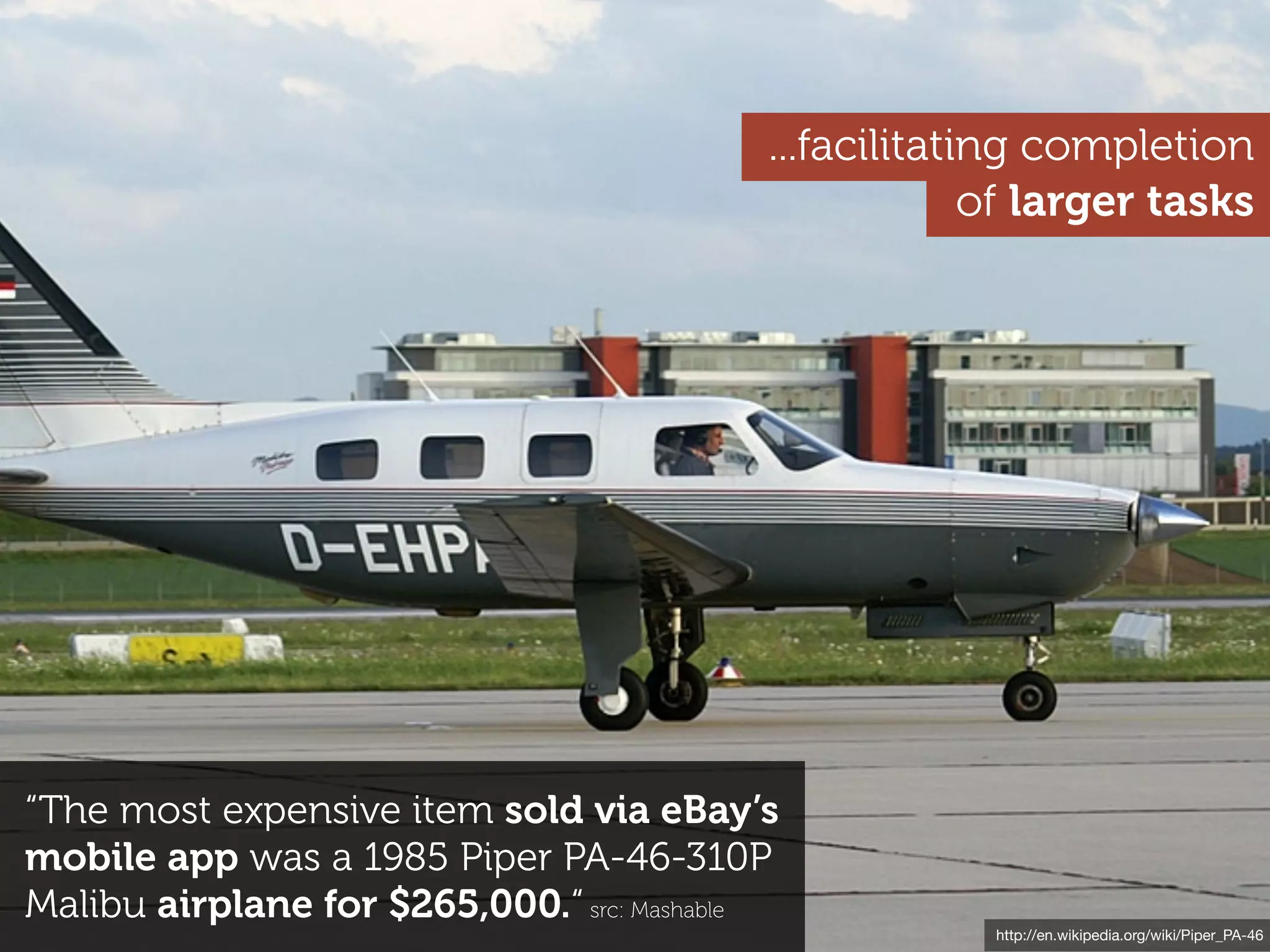 ...facilitating completion
                                                        of larger tasks




“The most expensive item sold via eBay’s
mobile app was a 1985 Piper PA-46-310P
Malibu airplane for $265,000.“ src: Mashable
                                                        http://en.wikipedia.org/wiki/Piper_PA-46
 