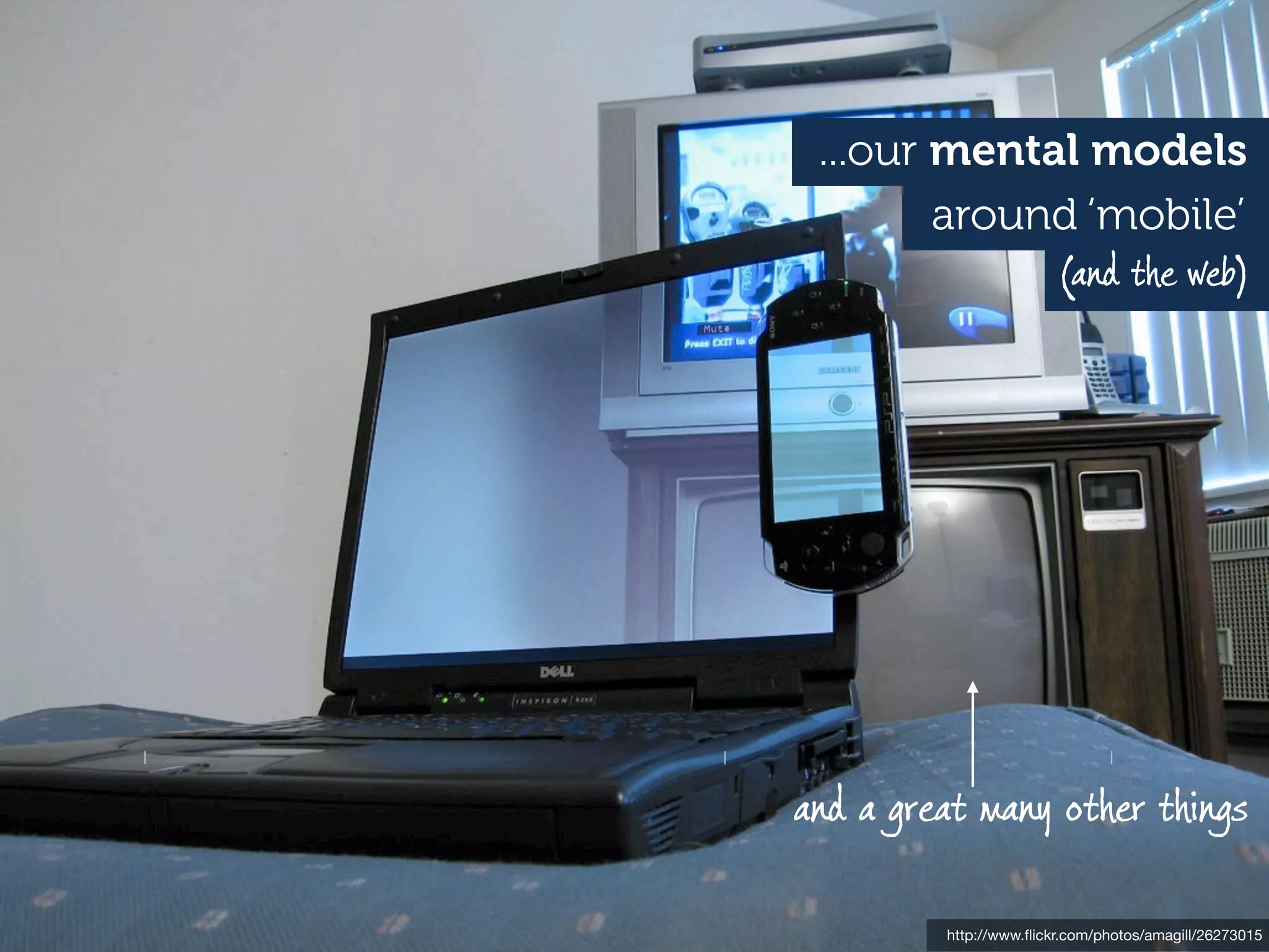 ...our mental models
        around ‘mobile’
                        (and the web)




and a great many other things

         http://www.ﬂickr.com/photos/amagill/26273015
 