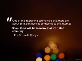 “
One of the interesting estimates is that there are
about 35 billion devices connected to the Internet.
Soon, there will be so many that we’ll stop
counting.
- Eric Schmidt, Google




                                        http://www.ﬂickr.com/photos/chelsea_nj/4223680604
 
