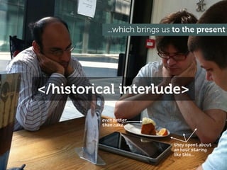 ...which brings us to the present




</historical interlude>
         even beer
         than cake...


                             they spent about
                             an hour staring
                             like this...
 