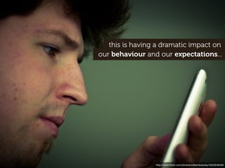 this is having a dramatic impact on
our behaviour and our expectations...




                 http://www.ﬂickr.com/photos/williambrawley/4522648456
 