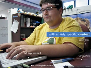 envir
                  onme
                      n   t                              focused user


                                                                                             privacy




reliable
network

unlimited
 data
                                                          with a fairly speciﬁc context
                                                                                             comfy chair




                              full-sized keyboard
                                                                                            work surface



                                          reliable power source
                                                                        http://www.ﬂickr.com/photos/fuzzcat/22019163
 