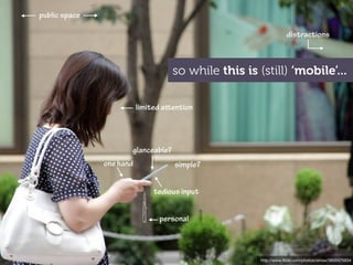 public space

                                                                  distractions



                                    so while this is (still) ‘mobile’...

                          limited aention




                      glanceable?
               one hand              simple?


                               tedious input


                                personal



                                                      http://www.ﬂickr.com/photos/oimax/3800475934
 