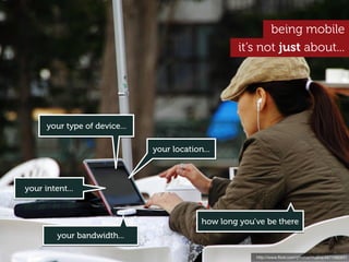 being mobile
                                                     it’s not just about...




      your type of device...

                               your location...



your intent...



                                            how long you’ve be there
         your bandwidth...

                                                         http://www.ﬂickr.com/photos/mujitra/4571580931
 