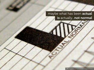maybe what has been actual
    is actually...not normal




           http://www.ﬂickr.com/photos/pagedooley/2121472112
 