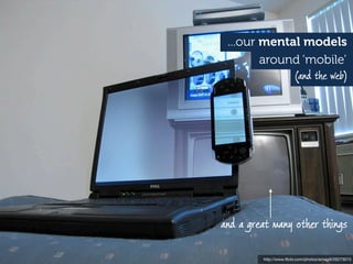 ...our mental models
        around ‘mobile’
                        (and the web)




and a great many other things

         http://www.ﬂickr.com/photos/amagill/26273015
 