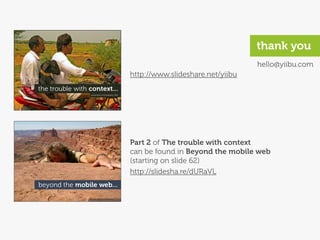 thank you
                                  hello@yiibu.com
http://www.slideshare.net/yiibu




Part 2 of The trouble with context
can be found in Beyond the mobile web
(starting on slide 62)
http://slidesha.re/dURaVL
 