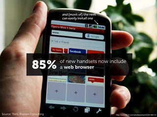 and (most of) the rest
                                 can easily install one




                     85%         of new handsets now include
                                 a web browser




Source: Tomi Ahonen Consulting                            http://www.ﬂickr.com/photos/johanl/4424185115
 