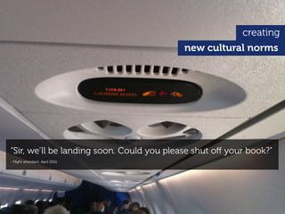 creating
                                           new cultural norms




“Sir, we’ll be landing soon. Could you please shut oﬀ your book?”
- Flight attendant, April 2011
 