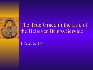 The True Grace in the Life of the Believer Brings Service 1 Peter 5: 1-7 