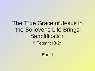 The True Grace of Jesus in the Believer’s Life Brings Sanctification 1 Peter 1:13-21 Part 1 