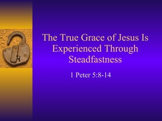 The True Grace of Jesus Is Experienced Through Steadfastness 1 Peter 5:8-14 