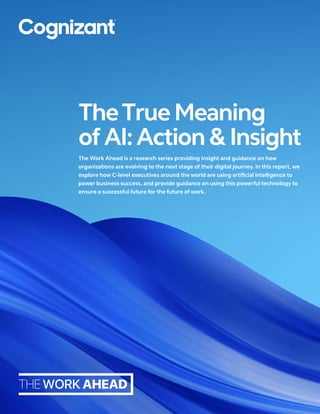 The Work Ahead is a research series providing insight and guidance on how
organizations are evolving to the next stage of their digital journey. In this report, we
explore how C-level executives around the world are using artificial intelligence to
power business success, and provide guidance on using this powerful technology to
ensure a successful future for the future of work.
TheTrueMeaning
of AI:Action & Insight
 