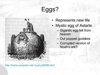 Eggs? Represents new life Mystic egg of Astarte Gigantic egg fell from heaven Out popped goddess Corrupted version of Noah’s ark? http://home.computer.net/~cya/cy00096.html 