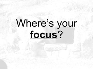 Where’s your  focus ? 