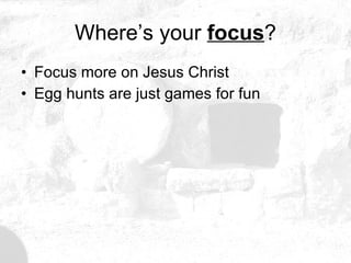 Where’s your  focus ? Focus more on Jesus Christ Egg hunts are just games for fun 