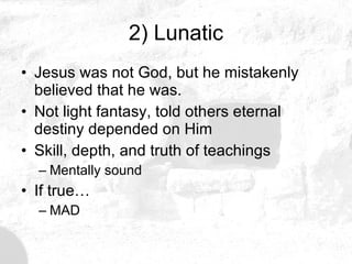 2) Lunatic Jesus was not God, but he mistakenly believed that he was. Not light fantasy, told others eternal destiny depended on Him Skill, depth, and truth of teachings Mentally sound If true… MAD 