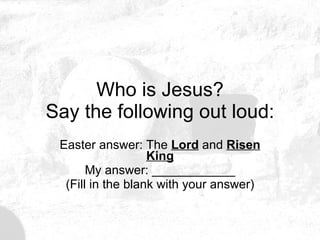 Who is Jesus? Say the following out loud: Easter answer: The  Lord  and  Risen King My answer: ____________ (Fill in the blank with your answer) 