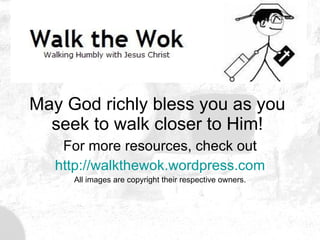 May God richly bless you as you seek to walk closer to Him! For more resources, check out http:// walkthewok.wordpress.com All images are copyright their respective owners. 
