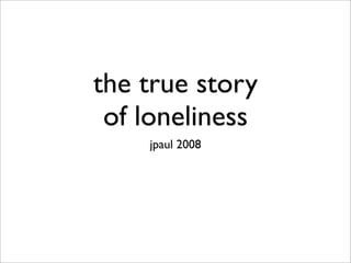 the true story
 of loneliness
    jpaul 2008