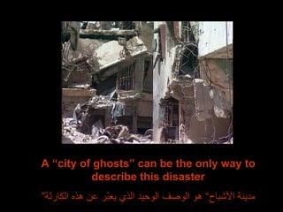 A “city of ghosts” can be the only way to describe this disaster ” مدينة الأشباح“ هو الوصف الوحيد الذي يعبّر عن هذه الكارثة 