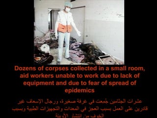 Dozens of corpses collected in a small room, aid workers unable to work due to lack of equipment and due to fear of spread of epidemics عشرات الجثامين جُمِعت في غرفة صغيرة، ورجال الإسعاف غير قادرين على العمل بسبب العجز في المعدات والتجهيزات الطبية وبسبب الخوف من إنتشار الأوبئة 