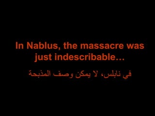 In Nablus, the massacre was just indescribable… في نابلس، لا يمكن وصف المذبحة 