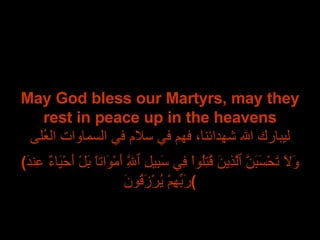 May God bless our Martyrs, may they rest in peace up in the heavens ليبارك الله شهدائنا، فهم في سلام في السماوات العُلى ( وَلاَ تَحْسَبَنَّ ٱلَّذِينَ قُتِلُواْ فِي سَبِيلِ ٱللَّهِ أَمْوَاتاً بَلْ أَحْيَاءٌ عِندَ رَبِّهِمْ يُرْزَقُونَ ) 
