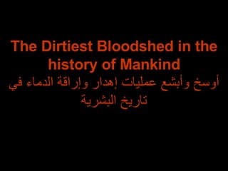 The Dirtiest Bloodshed in the history of Mankind أوسخ وأبشع عمليات إهدار وإراقة الدماء في تاريخ البشرية 