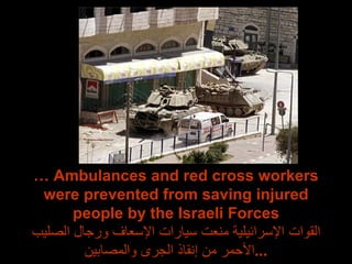 …  Ambulances and red cross workers were prevented from saving injured people by the Israeli Forces القوات الإسرائيلية منعت سيارات الإسعاف ورجال الصليب الأحمر من إنقاذ الجرى والمصابين ... 