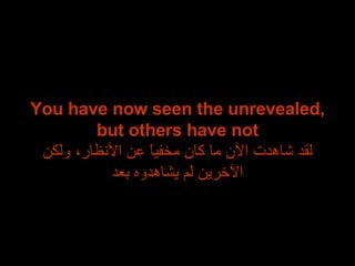You have now seen the unrevealed, but others have not لقد شاهدت الآن ما كان مخفياً عن الأنظار، ولكن الآخرين لم يشاهدوه بعد 