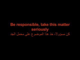 Be responsible, take this matter seriously كن مسؤولاً، خذ هذا الموضوع على محمل الجد 