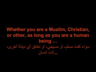 Whether you are a Muslim, Christian, or other, as long as you are a human being … سواء كنت مسلم، أو مسيحي، أو تعتنق أي ديانة أخرى، أنت إنسان ... 