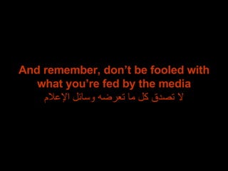 And remember, don’t be fooled with what you’re fed by the media لا تصدق كل ما تعرضه وسائل الإعلام 