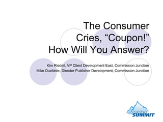 The Consumer Cries, “Coupon!”How Will You Answer? Kim Riedell, VP Client Development East, Commission Junction Mike Ouellette, Director Publisher Development, Commission Junction 