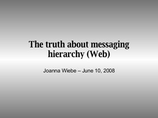 The truth about messaging hierarchy (Web) Joanna Wiebe – June 10, 2008 