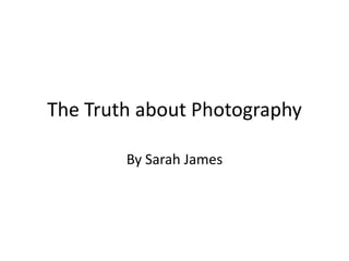 The Truth about Photography

        By Sarah James
 