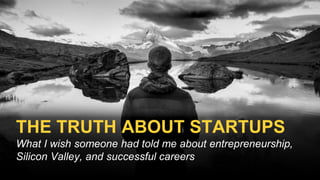 THE TRUTH ABOUT STARTUPS
What I wish someone had told me about entrepreneurship,
Silicon Valley, and successful careers
 