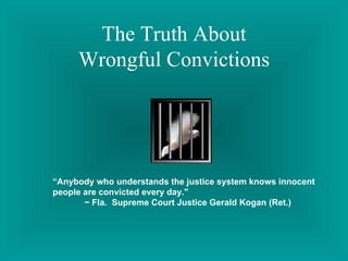 The Truth About Wrongful Convictions “ Anybody who understands the justice system knows innocent people are convicted every day.&quot;                 ~ Fla.  Supreme Court Justice Gerald Kogan (Ret.) 