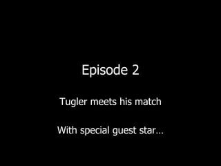 Episode 2 Tugler meets his match With special guest star… 