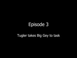 Episode 3 Tugler takes Big Gey to task 