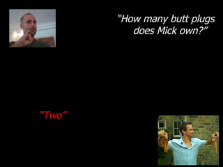 “ How many butt plugs does Mick own?” “ Two” 