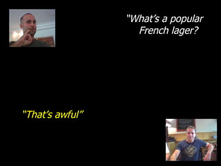 “ What’s a popular French lager? “ That’s awful” 