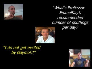 “ What’s Professor EmmelKay’s recommended number of spuffings per day? “ I do not get excited by Gaymo!!!” 