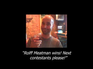 “ Rolff Meatman wins! Next contestants please!” 