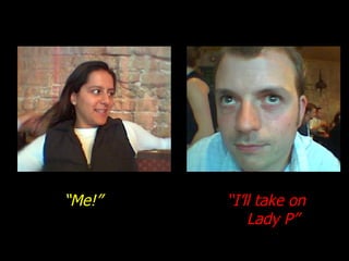 “ Me!” “ I’ll take on Lady P” 