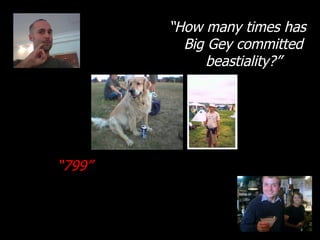“ How many times has Big Gey committed beastiality?” “ 799” 