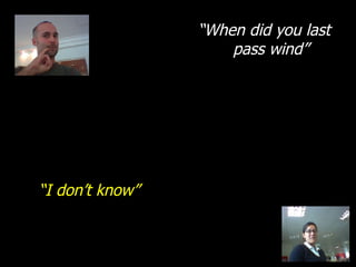 “ When did you last pass wind” “ I don’t know” 