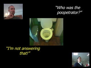 “ Who was the poopetrator?” “ I’m not answering that!” 