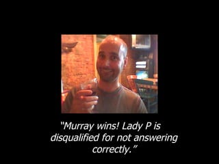“ Murray wins! Lady P is disqualified for not answering correctly.” 